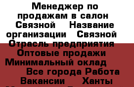 Менеджер по продажам в салон "Связной" › Название организации ­ Связной › Отрасль предприятия ­ Оптовые продажи › Минимальный оклад ­ 40 000 - Все города Работа » Вакансии   . Ханты-Мансийский,Белоярский г.